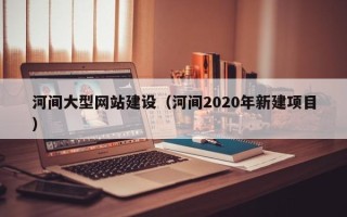 长岭河间大型网站建设（河间2020年新建项目）