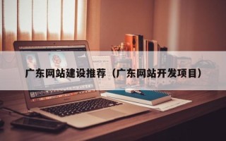 长岭广东网站建设推荐（广东网站开发项目）