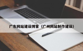 长岭广东网站建设博客（广州网站制作建设）