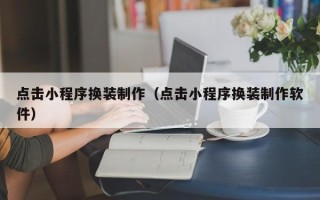 长岭点击小程序换装制作（点击小程序换装制作软件）