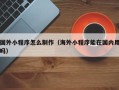长岭国外小程序怎么制作（海外小程序能在国内用吗）
