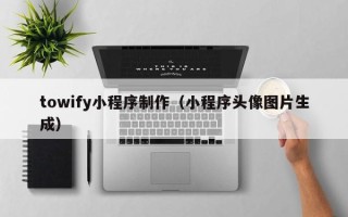 长岭towify小程序制作（小程序头像图片生成）