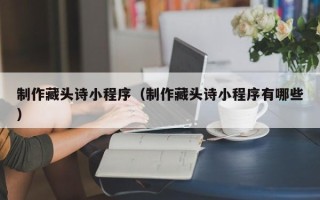 长岭制作藏头诗小程序（制作藏头诗小程序有哪些）
