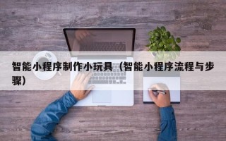 长岭智能小程序制作小玩具（智能小程序流程与步骤）